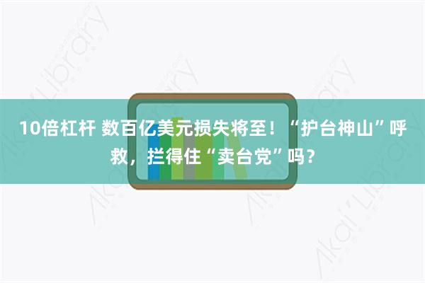 10倍杠杆 数百亿美元损失将至！“护台神山”呼救，拦得住“卖台党”吗？