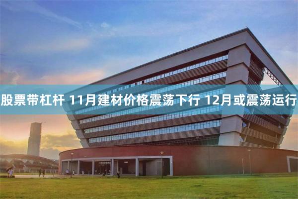 股票带杠杆 11月建材价格震荡下行 12月或震荡运行