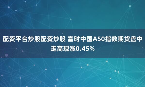 配资平台炒股配资炒股 富时中国A50指数期货盘中走高现涨0.45%