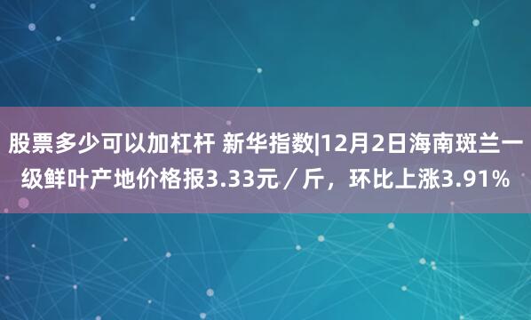 股票多少可以加杠杆 新华指数|12月2日海南斑兰一级鲜叶产地价格报3.33元／斤，环比上涨3.91%