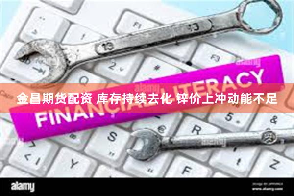 金昌期货配资 库存持续去化 锌价上冲动能不足