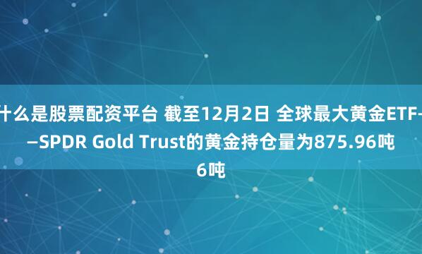 什么是股票配资平台 截至12月2日 全球最大黄金ETF——SPDR Gold Trust的黄金持仓量为875.96吨