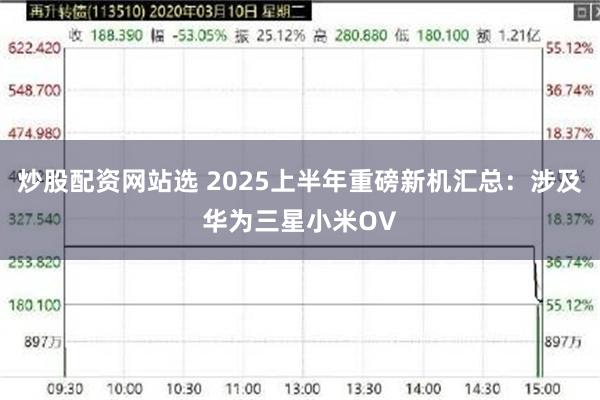 炒股配资网站选 2025上半年重磅新机汇总：涉及华为三星小米OV