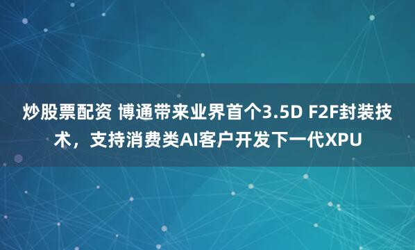 炒股票配资 博通带来业界首个3.5D F2F封装技术，支持消费类AI客户开发下一代XPU