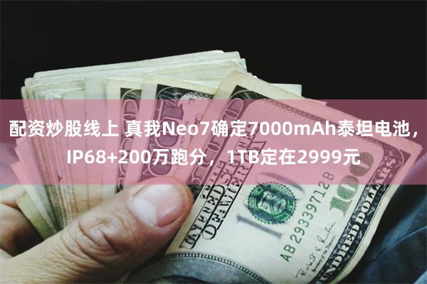 配资炒股线上 真我Neo7确定7000mAh泰坦电池，IP68+200万跑分，1TB定在2999元