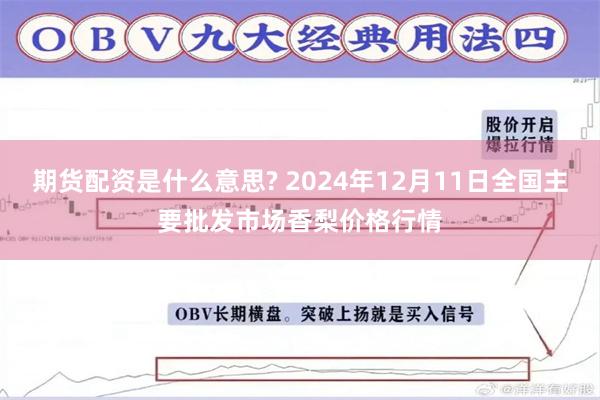 期货配资是什么意思? 2024年12月11日全国主要批发市场香梨价格行情