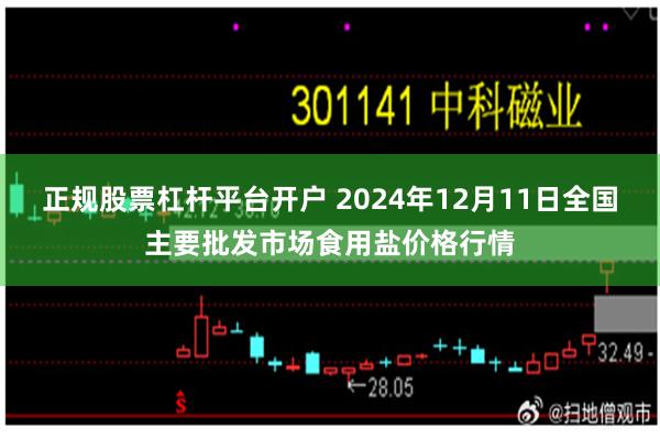 正规股票杠杆平台开户 2024年12月11日全国主要批发市场食用盐价格行情