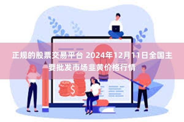 正规的股票交易平台 2024年12月11日全国主要批发市场韭黄价格行情