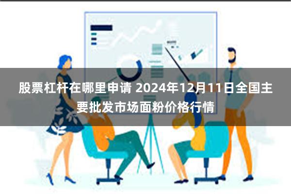 股票杠杆在哪里申请 2024年12月11日全国主要批发市场面粉价格行情