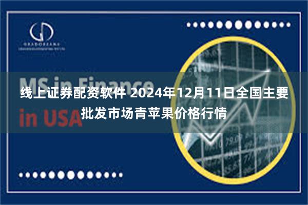 线上证券配资软件 2024年12月11日全国主要批发市场青苹果价格行情