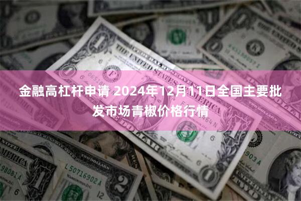 金融高杠杆申请 2024年12月11日全国主要批发市场青椒价格行情