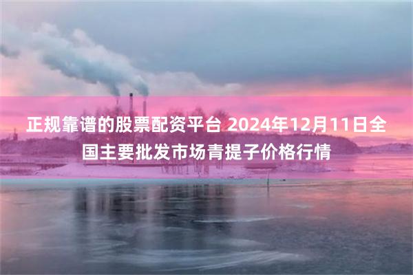 正规靠谱的股票配资平台 2024年12月11日全国主要批发市场青提子价格行情