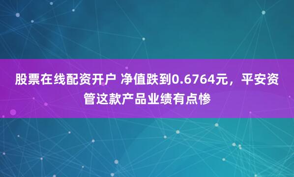 股票在线配资开户 净值跌到0.6764元，平安资管这款产品业绩有点惨