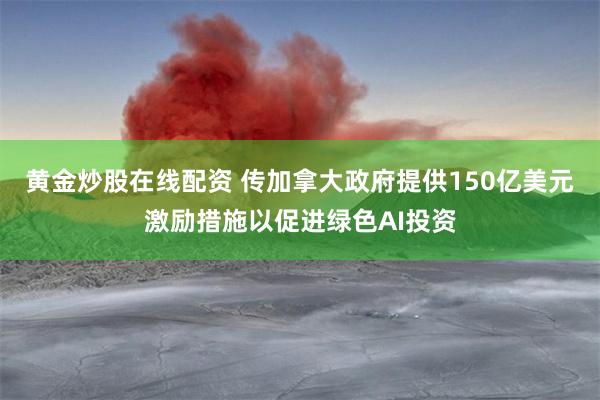 黄金炒股在线配资 传加拿大政府提供150亿美元激励措施以促进绿色AI投资