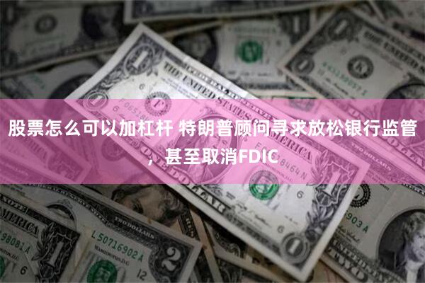 股票怎么可以加杠杆 特朗普顾问寻求放松银行监管，甚至取消FDIC