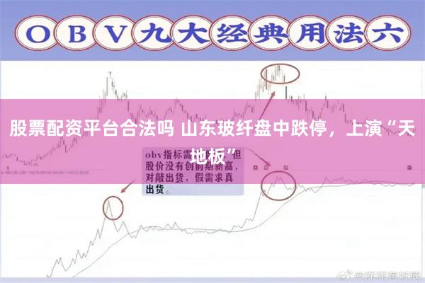 股票配资平台合法吗 山东玻纤盘中跌停，上演“天地板”