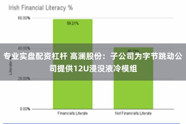 专业实盘配资杠杆 高澜股份：子公司为字节跳动公司提供12U浸没液冷模组