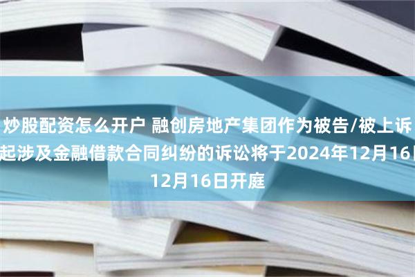 炒股配资怎么开户 融创房地产集团作为被告/被上诉人的1起涉及金融借款合同纠纷的诉讼将于2024年12月16日开庭