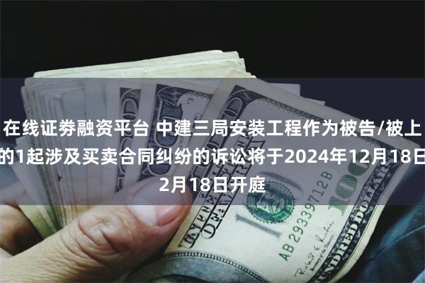 在线证劵融资平台 中建三局安装工程作为被告/被上诉人的1起涉及买卖合同纠纷的诉讼将于2024年12月18日开庭