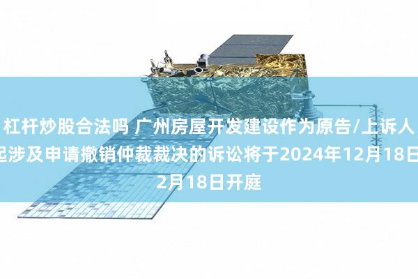 杠杆炒股合法吗 广州房屋开发建设作为原告/上诉人的1起涉及申请撤销仲裁裁决的诉讼将于2024年12月18日开庭