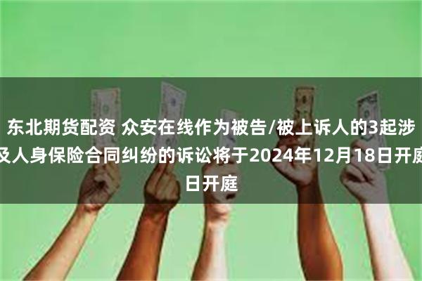 东北期货配资 众安在线作为被告/被上诉人的3起涉及人身保险合同纠纷的诉讼将于2024年12月18日开庭