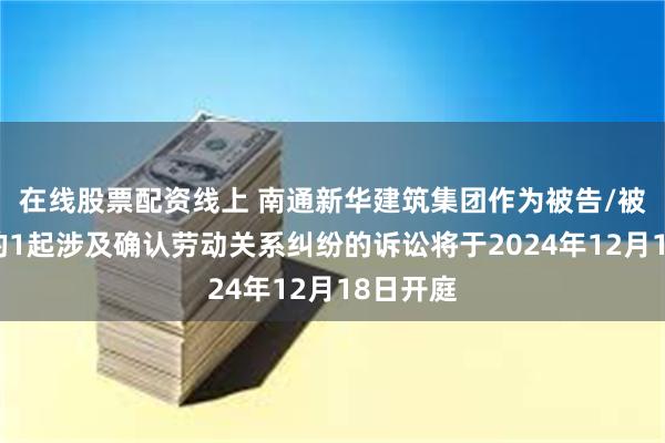 在线股票配资线上 南通新华建筑集团作为被告/被上诉人的1起涉及确认劳动关系纠纷的诉讼将于2024年12月18日开庭