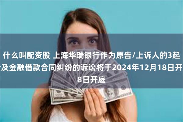 什么叫配资股 上海华瑞银行作为原告/上诉人的3起涉及金融借款合同纠纷的诉讼将于2024年12月18日开庭