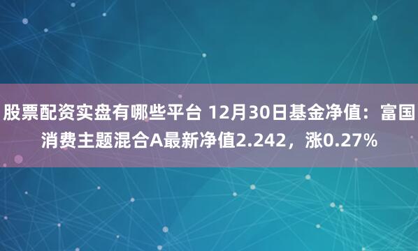 股票配资实盘有哪些平台 12月30日基金净值：富国消费主题混合A最新净值2.242，涨0.27%