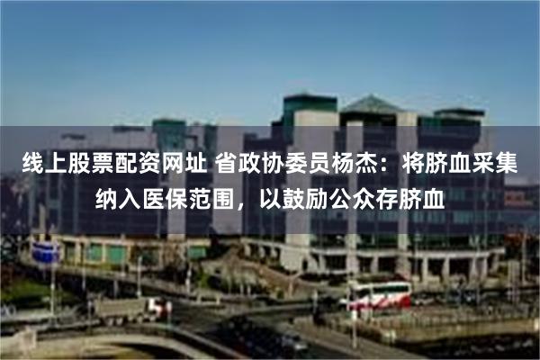 线上股票配资网址 省政协委员杨杰：将脐血采集纳入医保范围，以鼓励公众存脐血