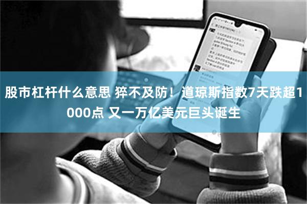 股市杠杆什么意思 猝不及防！道琼斯指数7天跌超1000点 又一万亿美元巨头诞生