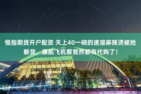 恒指期货开户配资 天上40一碗的速溶麻辣烫被抢断货，廉航飞机餐竟然都有代购了！