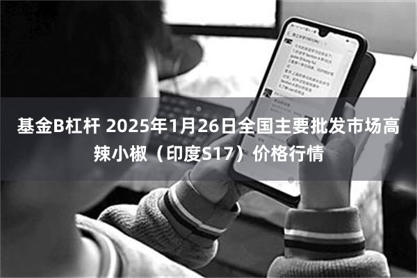 基金B杠杆 2025年1月26日全国主要批发市场高辣小椒（印度S17）价格行情