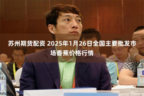 苏州期货配资 2025年1月26日全国主要批发市场香蕉价格行情