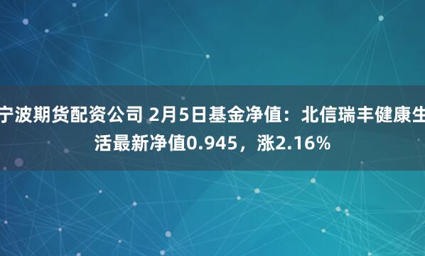 宁波期货配资公司 2月5日基金净值：北信瑞丰健康生活最新净值0.945，涨2.16%