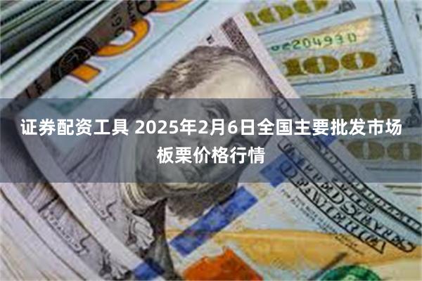 证券配资工具 2025年2月6日全国主要批发市场板栗价格行情