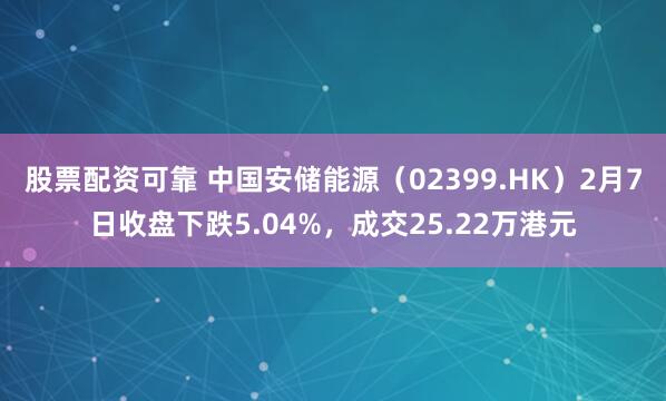 股票配资可靠 中国安储能源（02399.HK）2月7日收盘下跌5.04%，成交25.22万港元