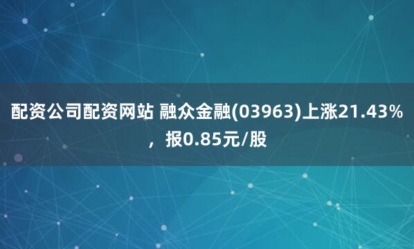 配资公司配资网站 融众金融(03963)上涨21.43%，报0.85元/股