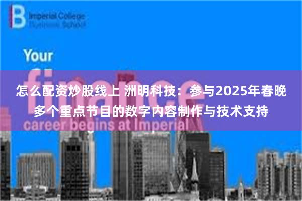 怎么配资炒股线上 洲明科技：参与2025年春晚多个重点节目的数字内容制作与技术支持