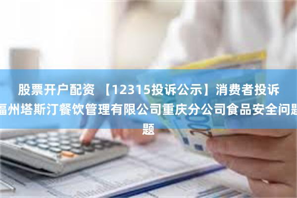 股票开户配资 【12315投诉公示】消费者投诉福州塔斯汀餐饮管理有限公司重庆分公司食品安全问题