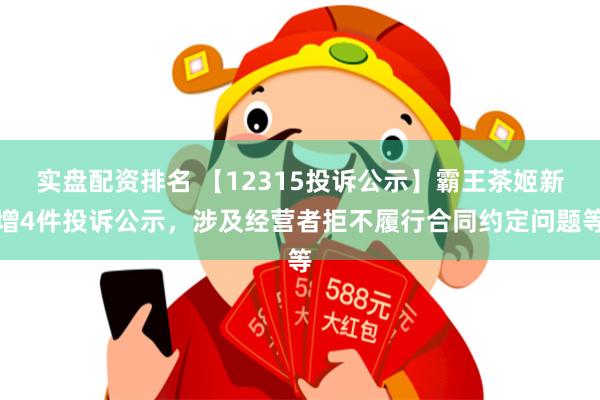 实盘配资排名 【12315投诉公示】霸王茶姬新增4件投诉公示，涉及经营者拒不履行合同约定问题等