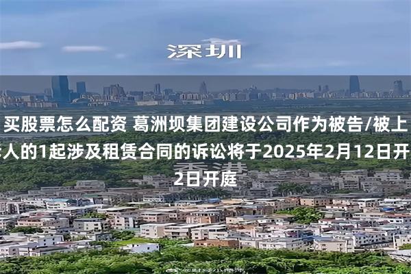 买股票怎么配资 葛洲坝集团建设公司作为被告/被上诉人的1起涉及租赁合同的诉讼将于2025年2月12日开庭