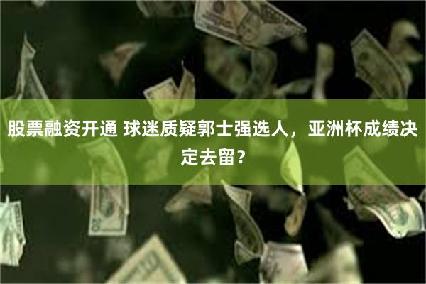 股票融资开通 球迷质疑郭士强选人，亚洲杯成绩决定去留？