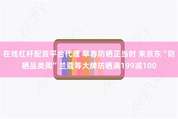 在线杠杆配资平台代理 早春防晒正当时 来京东“防晒品类周”兰蔻等大牌防晒满199减100