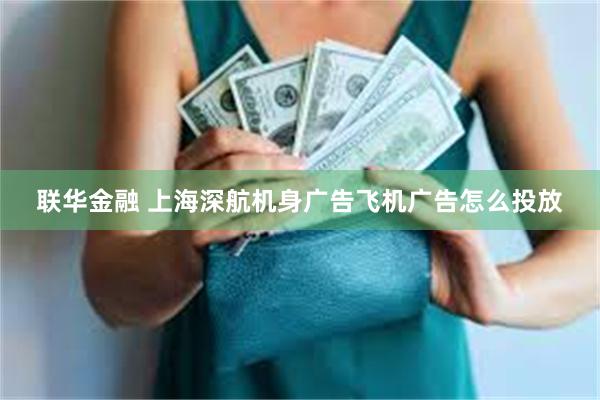 联华金融 上海深航机身广告飞机广告怎么投放