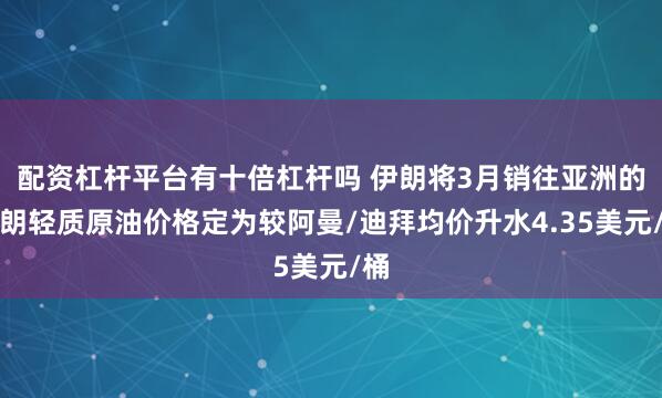 配资杠杆平台有十倍杠杆吗 伊朗将3月销往亚洲的伊朗轻质原油价格定为较阿曼/迪拜均价升水4.35美元/桶