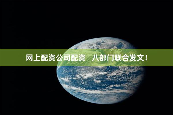 网上配资公司配资   八部门联合发文！