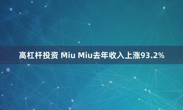 高杠杆投资 Miu Miu去年收入上涨93.2%