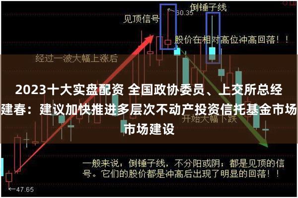 2023十大实盘配资 全国政协委员、上交所总经理蔡建春：建议加快推进多层次不动产投资信托基金市场建设