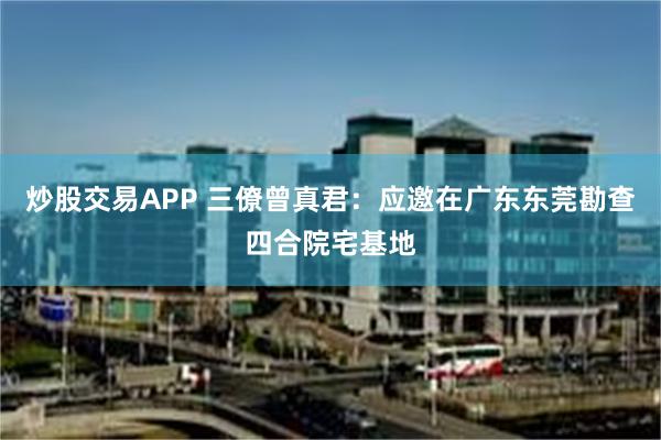 炒股交易APP 三僚曾真君：应邀在广东东莞勘查四合院宅基地