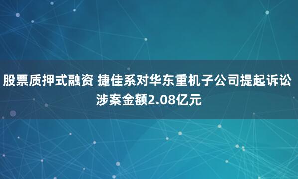 股票质押式融资 捷佳系对华东重机子公司提起诉讼 涉案金额2.08亿元